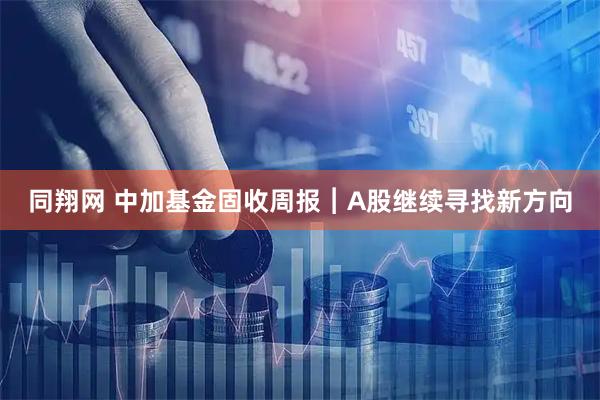 同翔网 中加基金固收周报︱A股继续寻找新方向