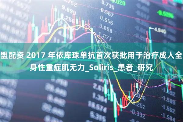 盟配资 2017 年依库珠单抗首次获批用于治疗成人全身性重症肌无力_Soliris_患者_研究