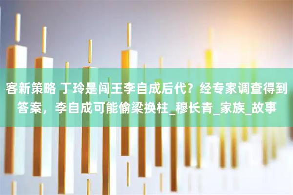 客新策略 丁玲是闯王李自成后代？经专家调查得到答案，李自成可能偷梁换柱_穆长青_家族_故事