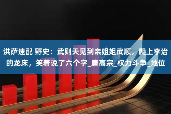 洪萨速配 野史:武则天见到亲姐姐武顺,爬上李治的龙床,笑着说了六个字_唐高宗_权力斗争_地位
