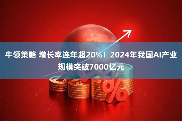 牛领策略 增长率连年超20%！2024年我国AI产业规模突破7000亿元