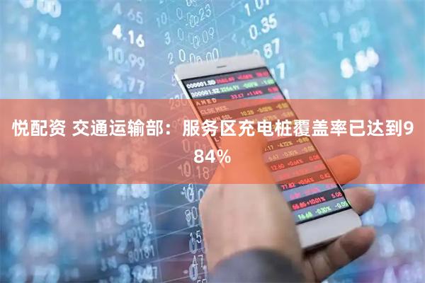 悦配资 交通运输部：服务区充电桩覆盖率已达到984%