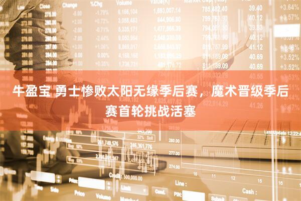 牛盈宝 勇士惨败太阳无缘季后赛，魔术晋级季后赛首轮挑战活塞