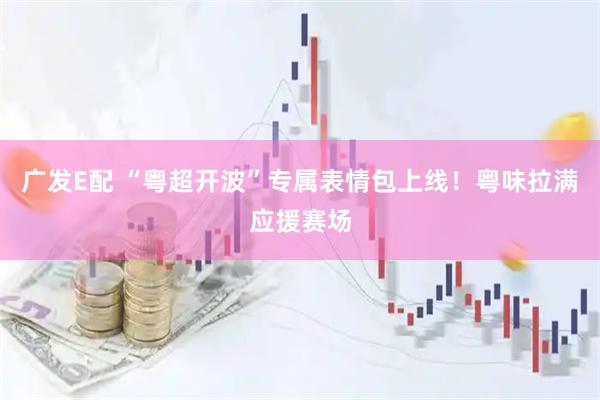 广发E配 “粤超开波”专属表情包上线！粤味拉满应援赛场