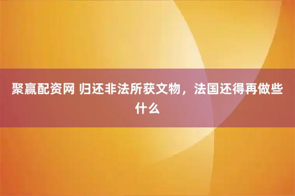 聚赢配资网 归还非法所获文物，法国还得再做些什么