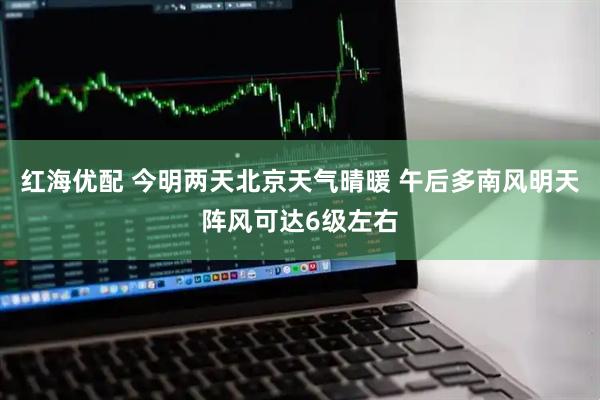 红海优配 今明两天北京天气晴暖 午后多南风明天阵风可达6级左右