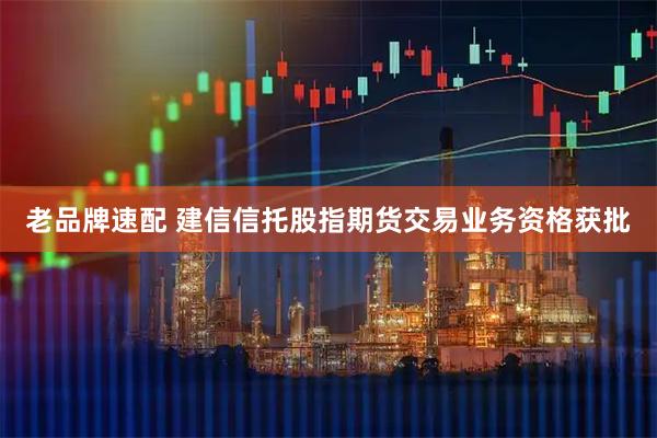 老品牌速配 建信信托股指期货交易业务资格获批