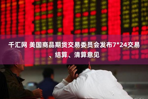 千汇网 美国商品期货交易委员会发布7*24交易、结算、清算意见