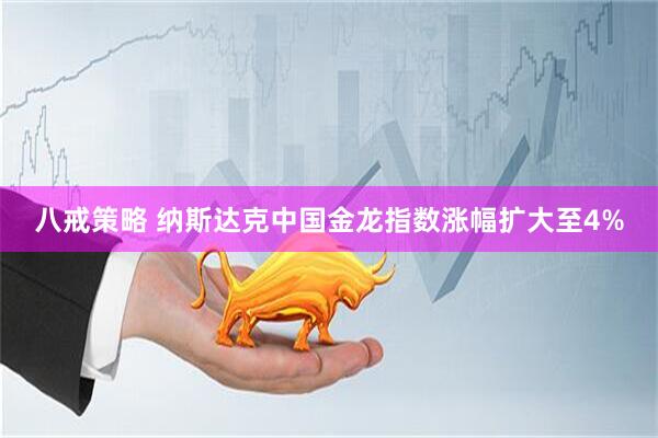 八戒策略 纳斯达克中国金龙指数涨幅扩大至4%