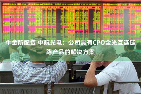 牛金所配资 中航光电：公司具有CPO全光互连链路产品的解决方案