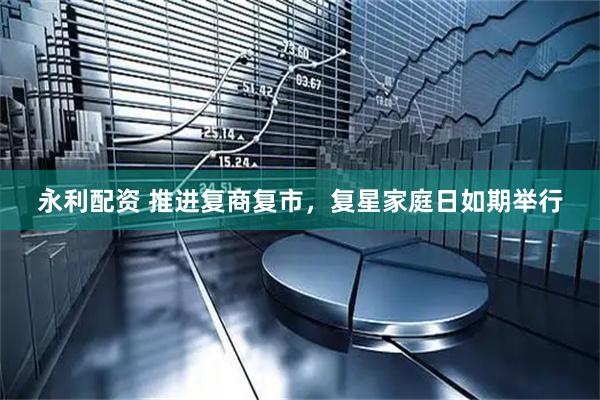 永利配资 推进复商复市，复星家庭日如期举行
