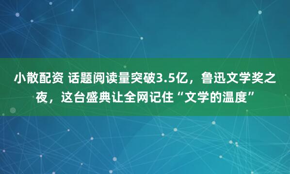小散配资 话题阅读量突破3.5亿，鲁迅文学奖之夜，这台盛典让全网记住“文学的温度”