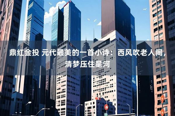 鼎红金投 元代最美的一首小诗:西风吹老人间,清梦压住星河